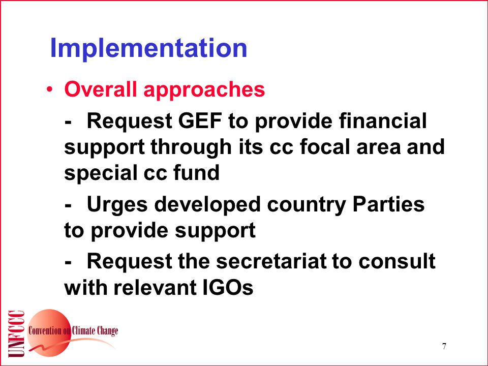 7 Implementation Overall approaches -Request GEF to provide financial support through its cc focal area and special cc fund -Urges developed country Parties to provide support -Request the secretariat to consult with relevant IGOs