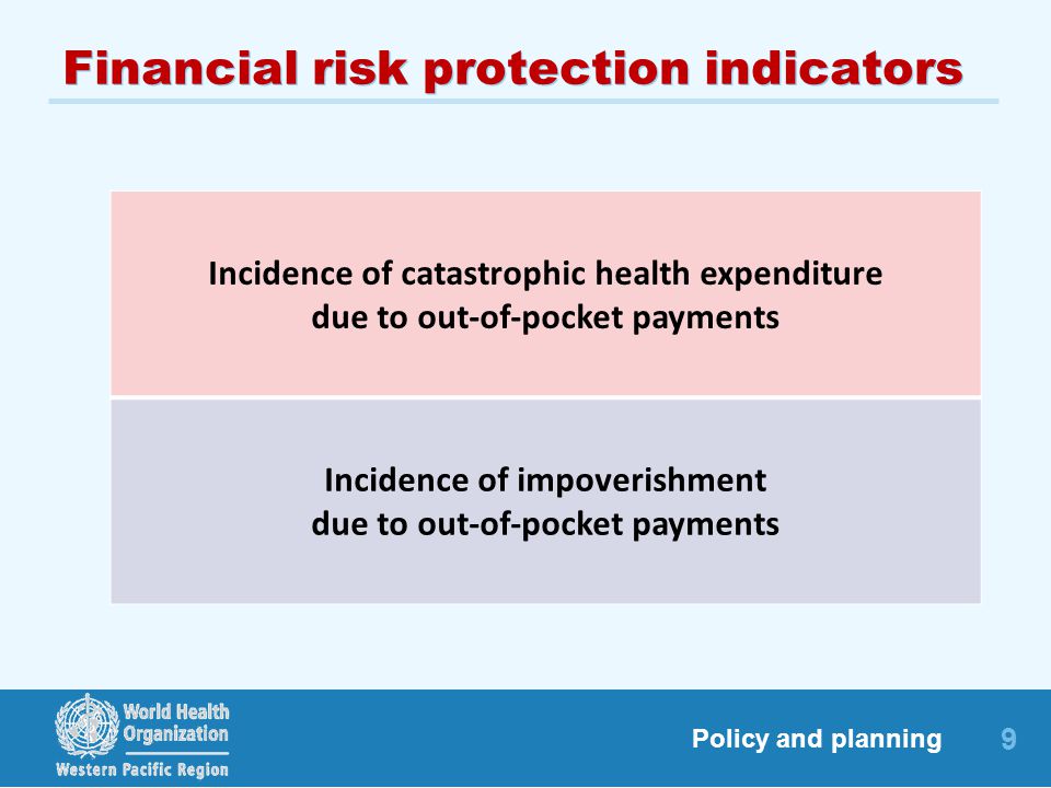 9 Policy and planning Financial risk protection indicators Incidence of catastrophic health expenditure due to out-of-pocket payments Incidence of impoverishment due to out-of-pocket payments