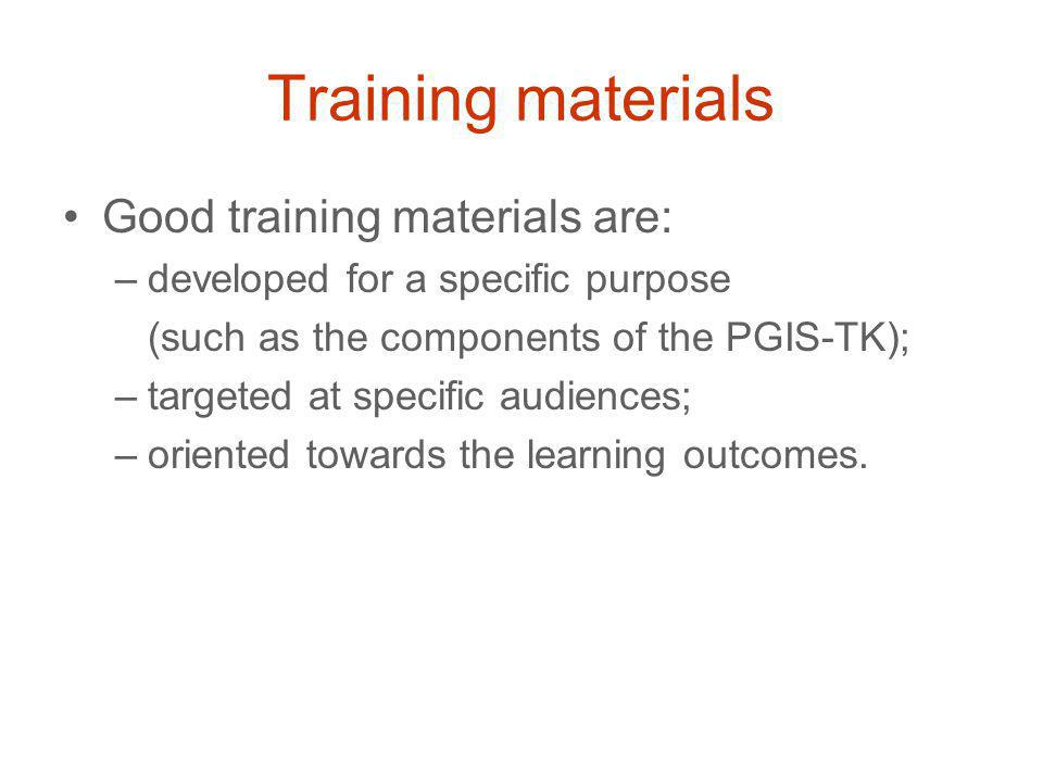 Training materials Good training materials are: –developed for a specific purpose (such as the components of the PGIS-TK); –targeted at specific audiences; –oriented towards the learning outcomes.