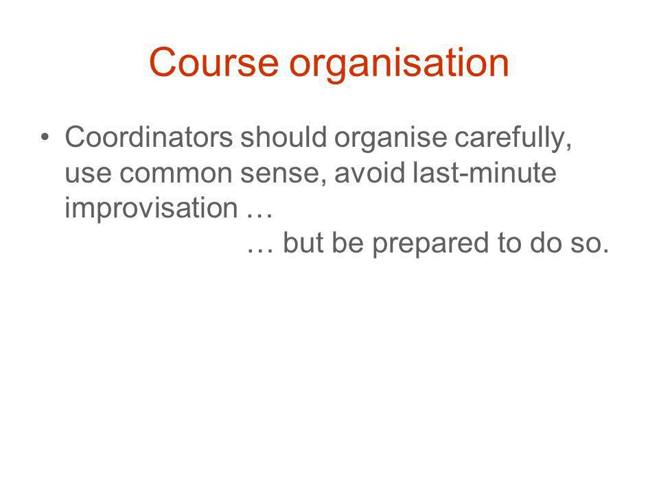 Course organisation Coordinators should organise carefully, use common sense, avoid last-minute improvisation … … but be prepared to do so.