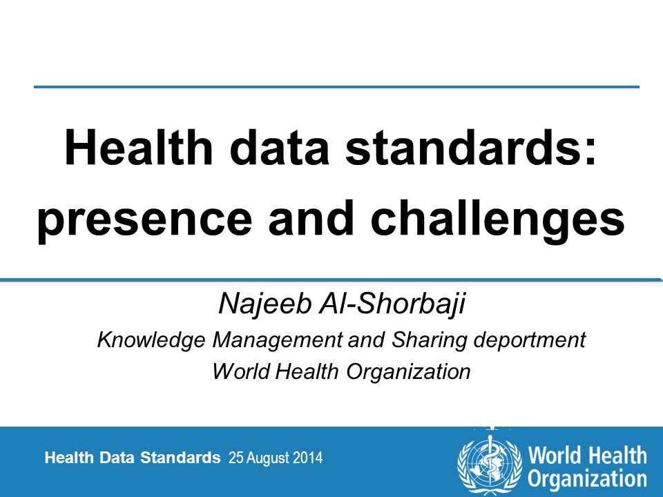 25 August |2 | Health Data Standards Health Data Standards 25 August 2014 Health data standards: presence and challenges Najeeb Al-Shorbaji Knowledge Management and Sharing deportment World Health Organization