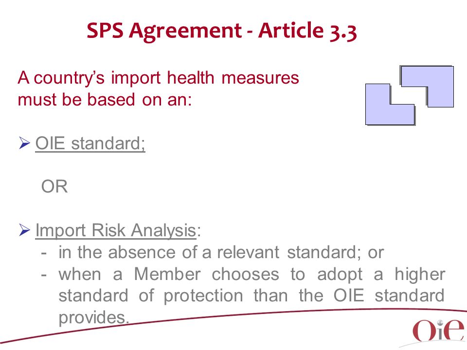 A country’s import health measures must be based on an:  OIE standard; OR  Import Risk Analysis: -in the absence of a relevant standard; or -when a Member chooses to adopt a higher standard of protection than the OIE standard provides.