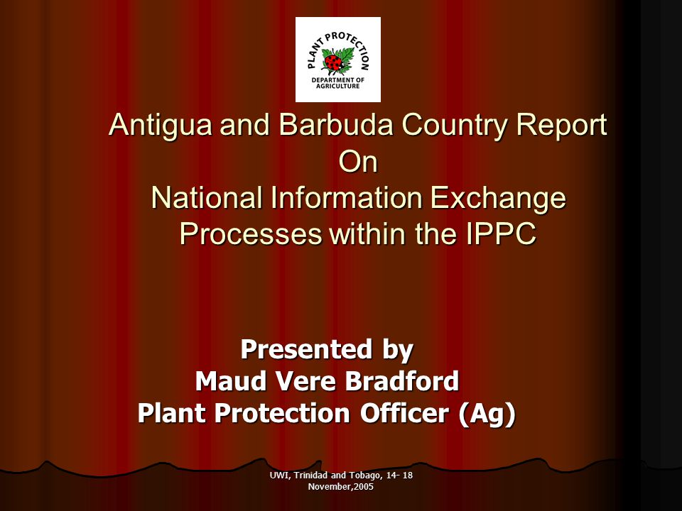 UWI, Trinidad and Tobago, November,2005 Antigua and Barbuda Country Report On National Information Exchange Processes within the IPPC Presented by Maud Vere Bradford Plant Protection Officer (Ag)