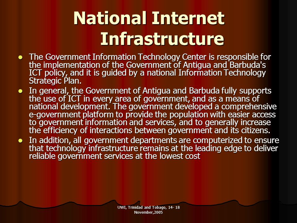 UWI, Trinidad and Tobago, November,2005 National Internet Infrastructure The Government Information Technology Center is responsible for the implementation of the Government of Antigua and Barbuda s ICT policy, and it is guided by a national Information Technology Strategic Plan.