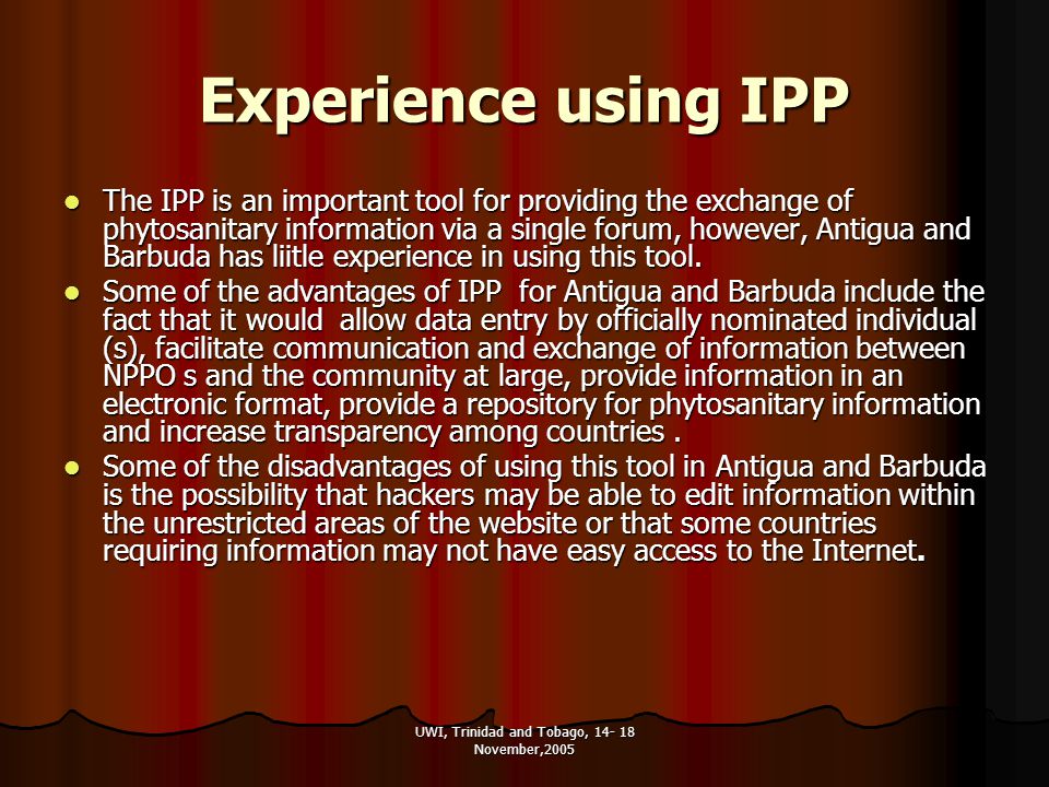UWI, Trinidad and Tobago, November,2005 Experience using IPP The IPP is an important tool for providing the exchange of phytosanitary information via a single forum, however, Antigua and Barbuda has liitle experience in using this tool.