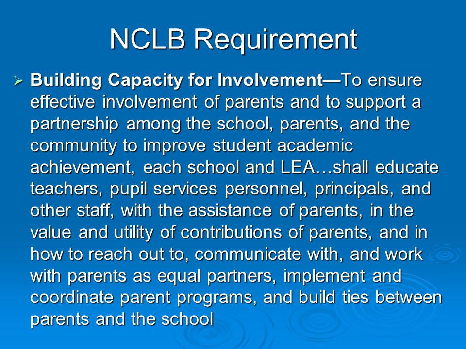 NCLB Requirement  Building Capacity for Involvement—To ensure effective involvement of parents and to support a partnership among the school, parents, and the community to improve student academic achievement, each school and LEA…shall educate teachers, pupil services personnel, principals, and other staff, with the assistance of parents, in the value and utility of contributions of parents, and in how to reach out to, communicate with, and work with parents as equal partners, implement and coordinate parent programs, and build ties between parents and the school