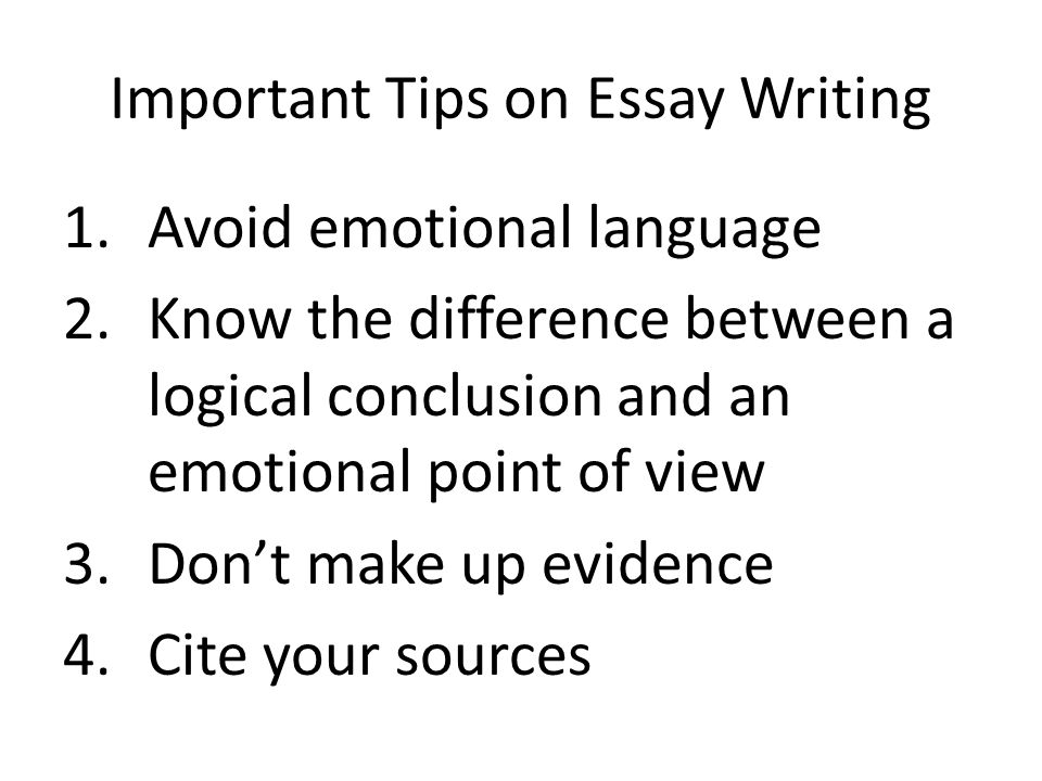 Important Tips on Essay Writing 1.Avoid emotional language 2.Know the difference between a logical conclusion and an emotional point of view 3.Don’t make up evidence 4.Cite your sources