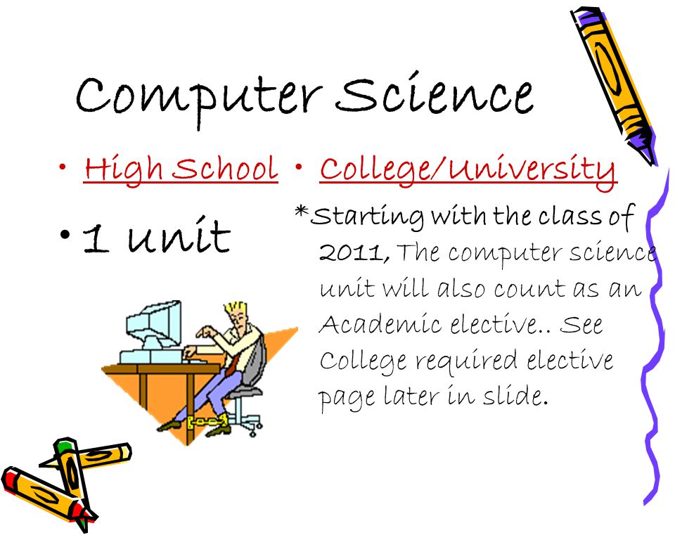 Computer Science High School 1 unit College/University *Starting with the class of 2011, The computer science unit will also count as an Academic elective..