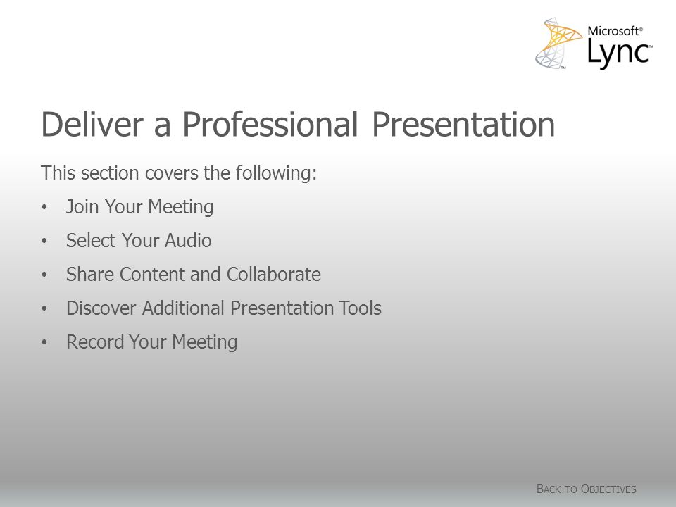 Deliver a Professional Presentation B ACK TO O BJECTIVES This section covers the following: Join Your Meeting Select Your Audio Share Content and Collaborate Discover Additional Presentation Tools Record Your Meeting
