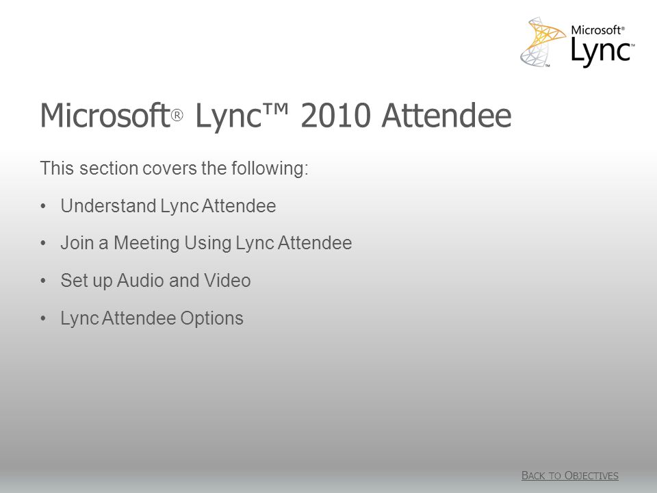 Microsoft ® Lync™ 2010 Attendee B ACK TO O BJECTIVES This section covers the following: Understand Lync Attendee Join a Meeting Using Lync Attendee Set up Audio and Video Lync Attendee Options