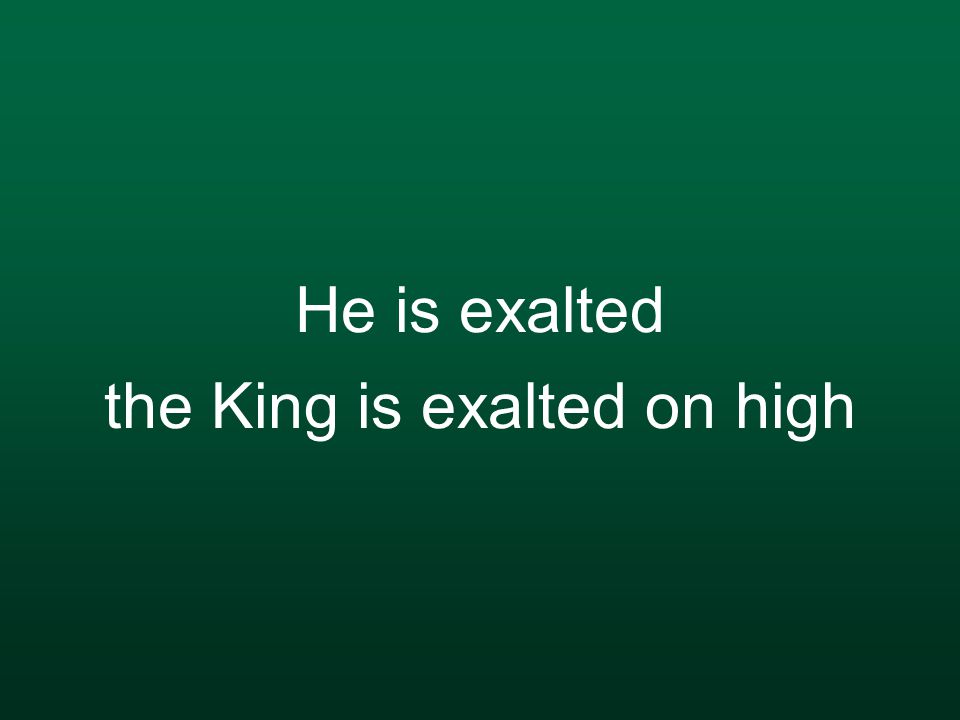 He is exalted the King is exalted on high