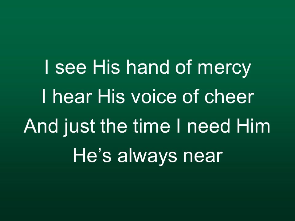 I see His hand of mercy I hear His voice of cheer And just the time I need Him He’s always near