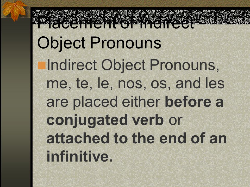 Indirect Object Pronouns (Spanish) me(to or for me) te(to or for you) le(to or for him, her, it) nos (to or for us) os (to or for you all) les (to or for them, you all)