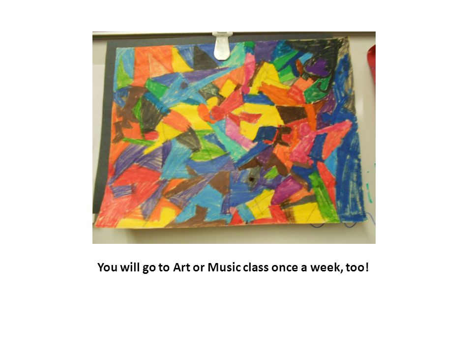 You will go to Art or Music class once a week, too!