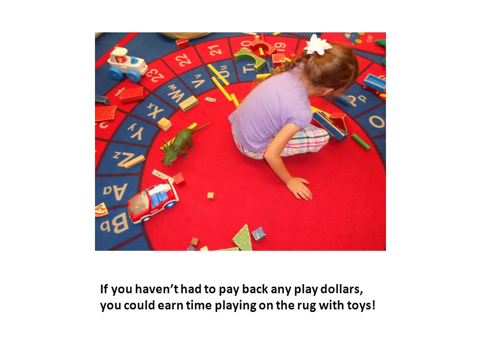 If you haven’t had to pay back any play dollars, you could earn time playing on the rug with toys!