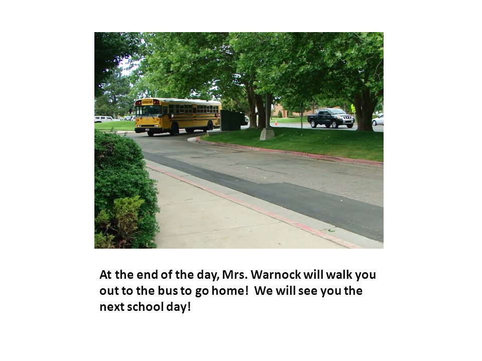 At the end of the day, Mrs. Warnock will walk you out to the bus to go home.