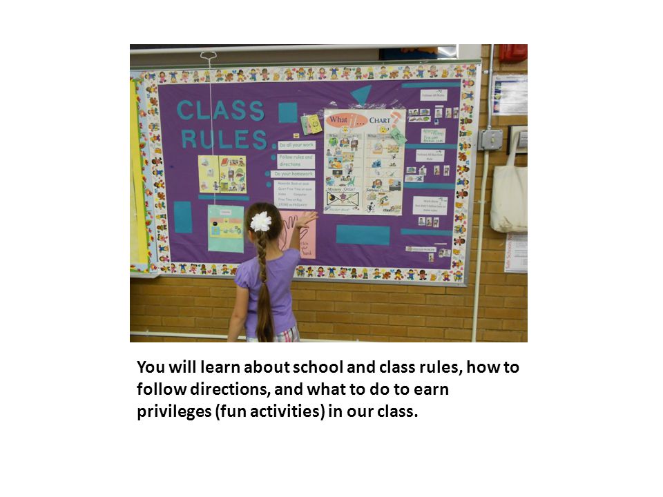 You will learn about school and class rules, how to follow directions, and what to do to earn privileges (fun activities) in our class.