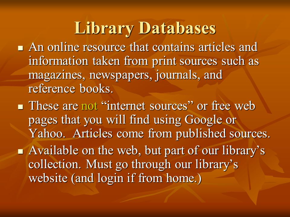 Library Databases An online resource that contains articles and information taken from print sources such as magazines, newspapers, journals, and reference books.