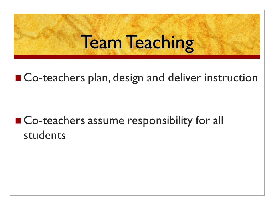 Team Teaching Co-teachers plan, design and deliver instruction Co-teachers assume responsibility for all students