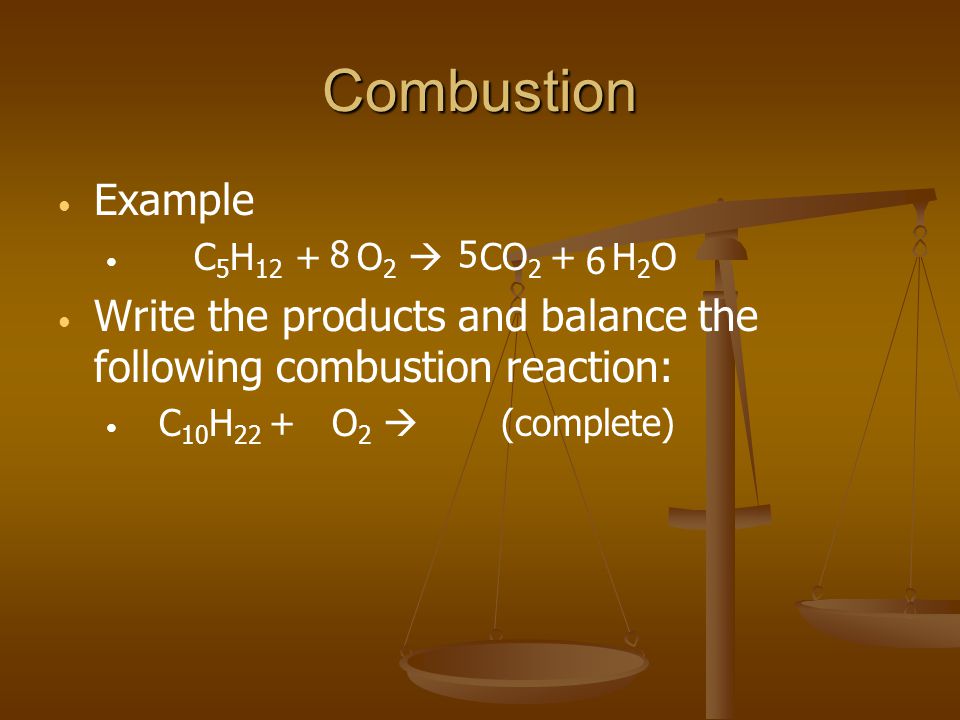 Combustion Example C 5 H 12 + O 2  CO 2 + H 2 O Write the products and balance the following combustion reaction: C 10 H 22 + O 2  (complete) 5 6 8