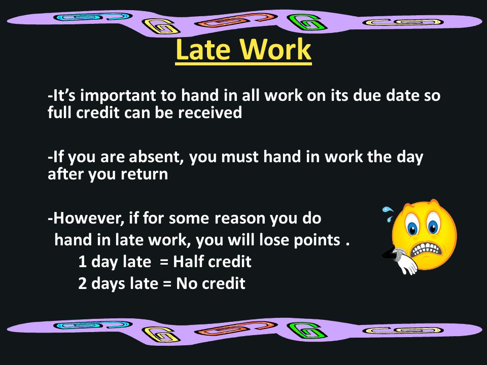 Late Work -It’s important to hand in all work on its due date so full credit can be received -If you are absent, you must hand in work the day after you return -However, if for some reason you do hand in late work, you will lose points.