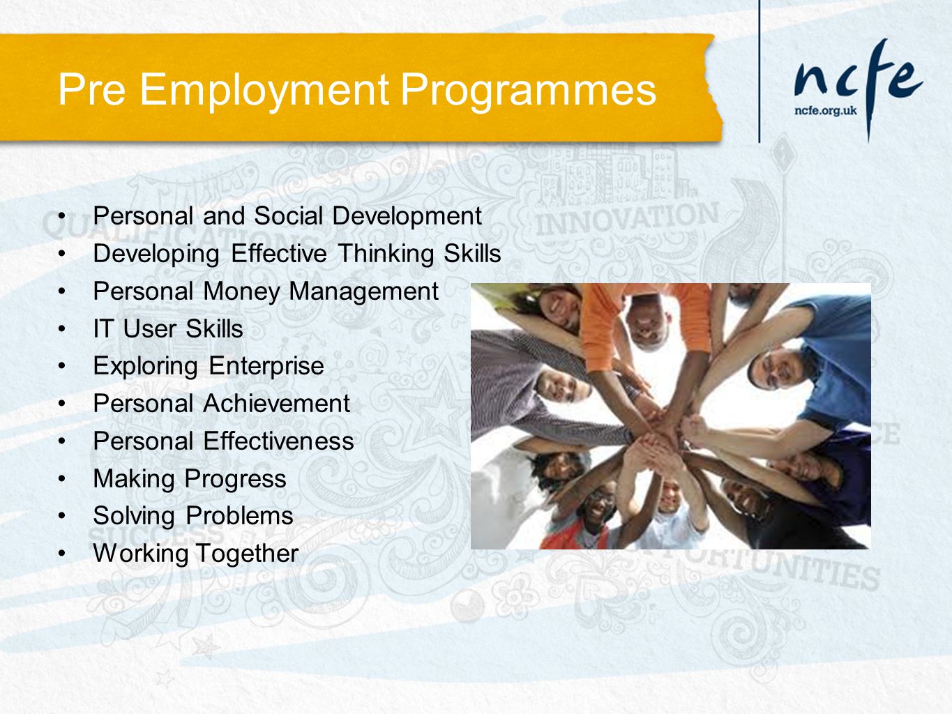 Pre Employment Programmes Personal and Social Development Developing Effective Thinking Skills Personal Money Management IT User Skills Exploring Enterprise Personal Achievement Personal Effectiveness Making Progress Solving Problems Working Together