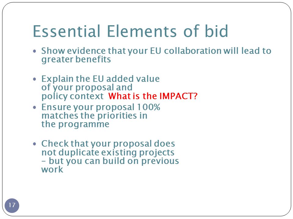 Essential Elements of bid Show evidence that your EU collaboration will lead to greater benefits Explain the EU added value of your proposal and policy context What is the IMPACT.