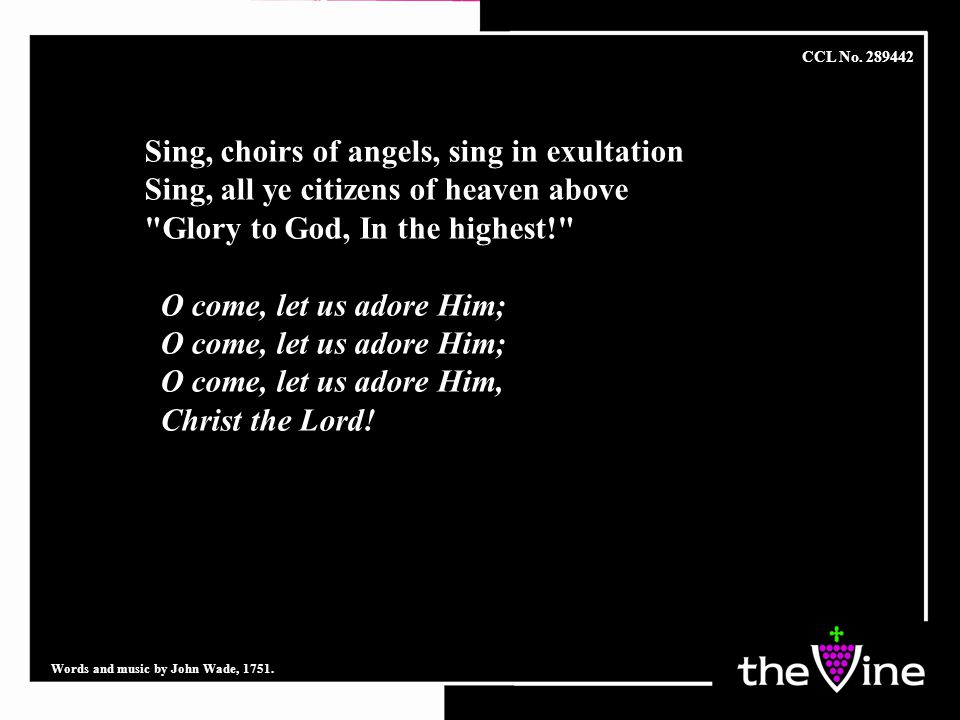Sing, choirs of angels, sing in exultation Sing, all ye citizens of heaven above Glory to God, In the highest! O come, let us adore Him; O come, let us adore Him, Christ the Lord.