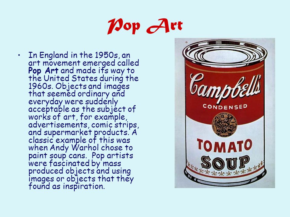 Pop Art In England in the 1950s, an art movement emerged called Pop Art and made its way to the United States during the 1960s.