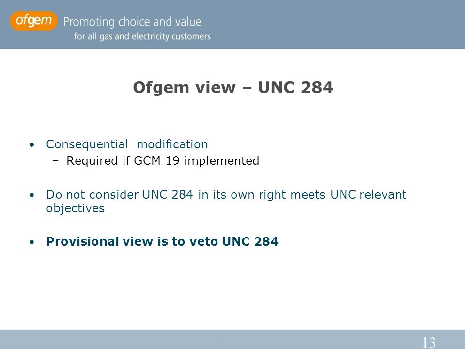 13 Ofgem view – UNC 284 Consequential modification –Required if GCM 19 implemented Do not consider UNC 284 in its own right meets UNC relevant objectives Provisional view is to veto UNC 284