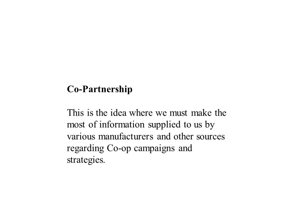 Co-Partnership This is the idea where we must make the most of information supplied to us by various manufacturers and other sources regarding Co-op campaigns and strategies.