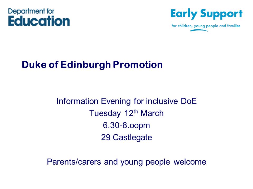 Duke of Edinburgh Promotion Information Evening for inclusive DoE Tuesday 12 th March oopm 29 Castlegate Parents/carers and young people welcome