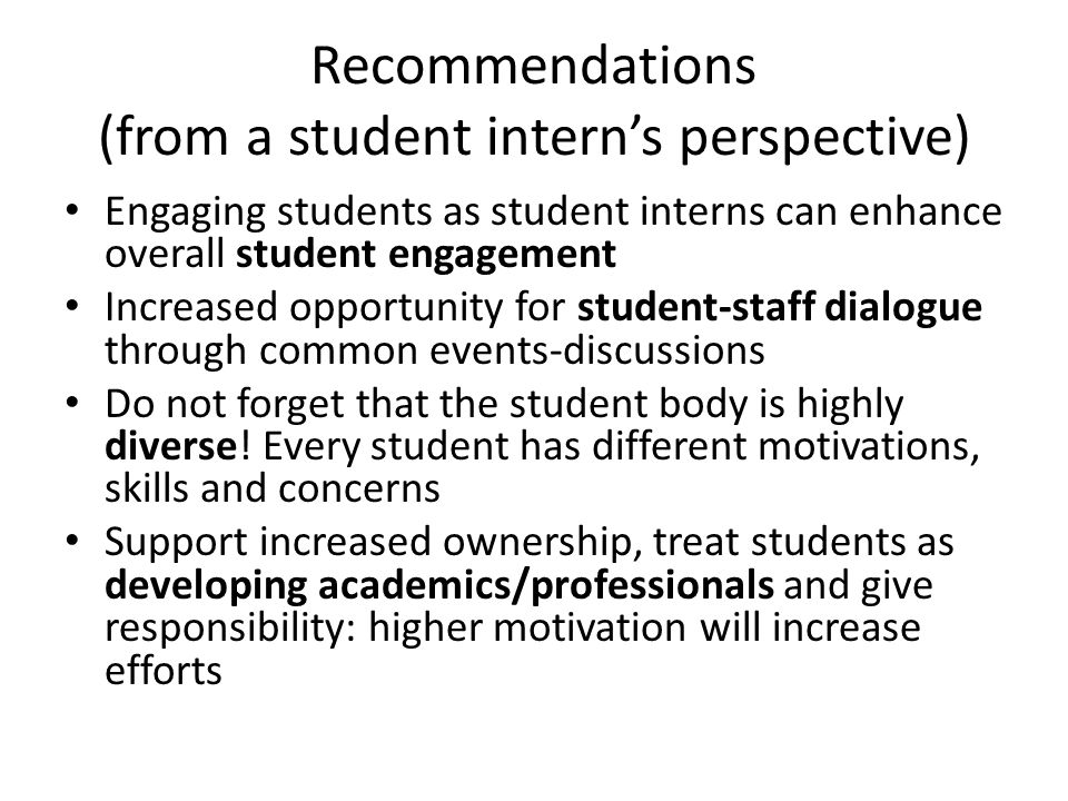 Recommendations (from a student intern’s perspective) Engaging students as student interns can enhance overall student engagement Increased opportunity for student-staff dialogue through common events-discussions Do not forget that the student body is highly diverse.