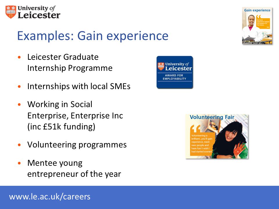 Examples: Gain experience Leicester Graduate Internship Programme Internships with local SMEs Working in Social Enterprise, Enterprise Inc (inc £51k funding) Volunteering programmes Mentee young entrepreneur of the year