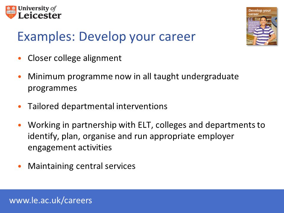 Examples: Develop your career Closer college alignment Minimum programme now in all taught undergraduate programmes Tailored departmental interventions Working in partnership with ELT, colleges and departments to identify, plan, organise and run appropriate employer engagement activities Maintaining central services