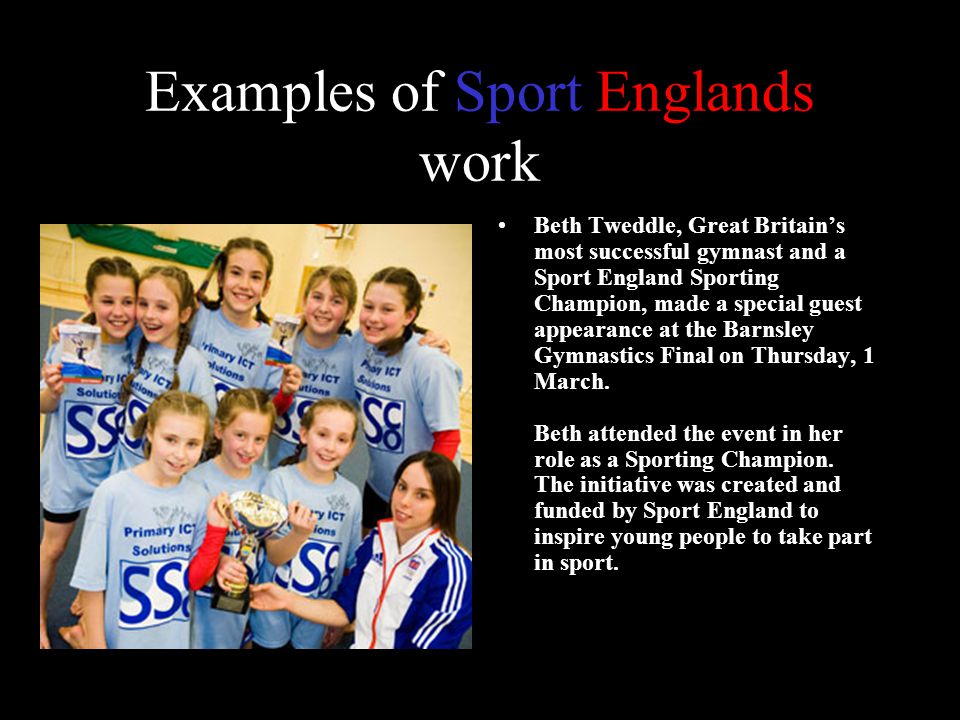Examples of Sport Englands work Beth Tweddle, Great Britain’s most successful gymnast and a Sport England Sporting Champion, made a special guest appearance at the Barnsley Gymnastics Final on Thursday, 1 March.