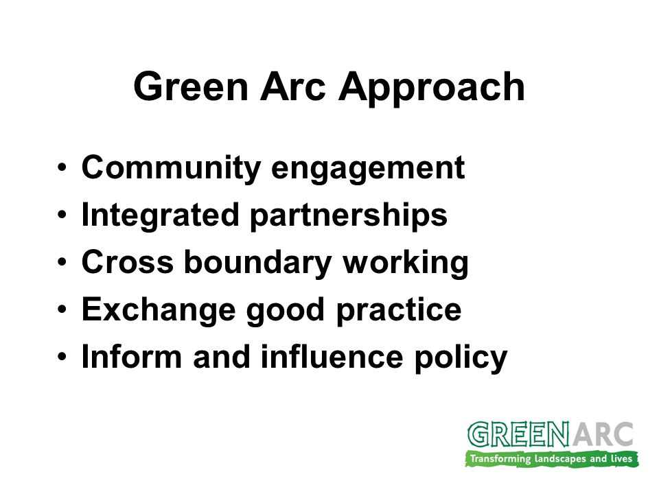 Green Arc Approach Community engagement Integrated partnerships Cross boundary working Exchange good practice Inform and influence policy