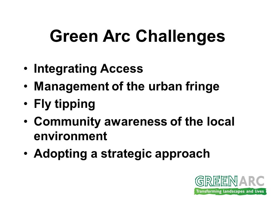 Green Arc Challenges Integrating Access Management of the urban fringe Fly tipping Community awareness of the local environment Adopting a strategic approach