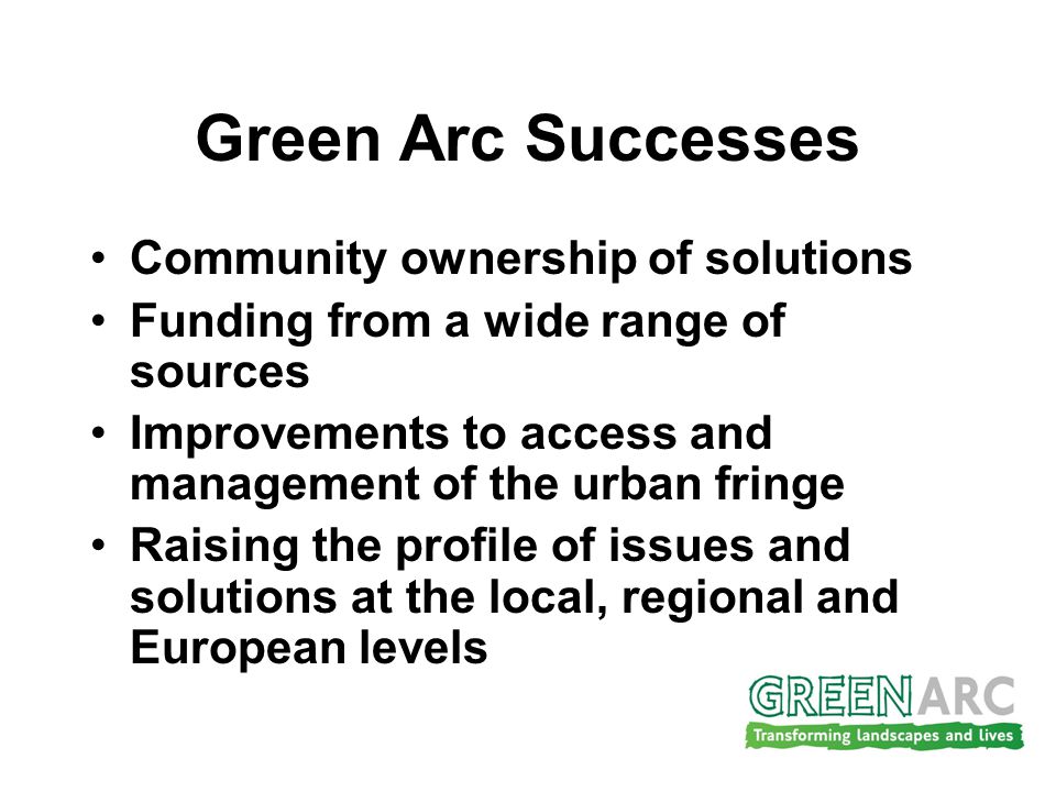 Green Arc Successes Community ownership of solutions Funding from a wide range of sources Improvements to access and management of the urban fringe Raising the profile of issues and solutions at the local, regional and European levels