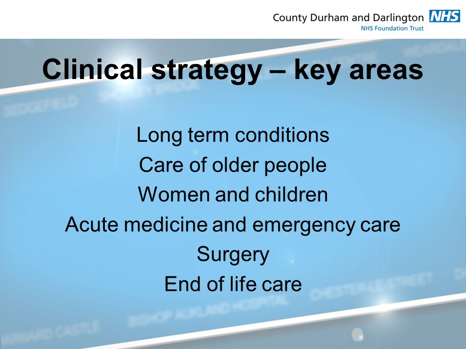 Clinical strategy – key areas Long term conditions Care of older people Women and children Acute medicine and emergency care Surgery End of life care