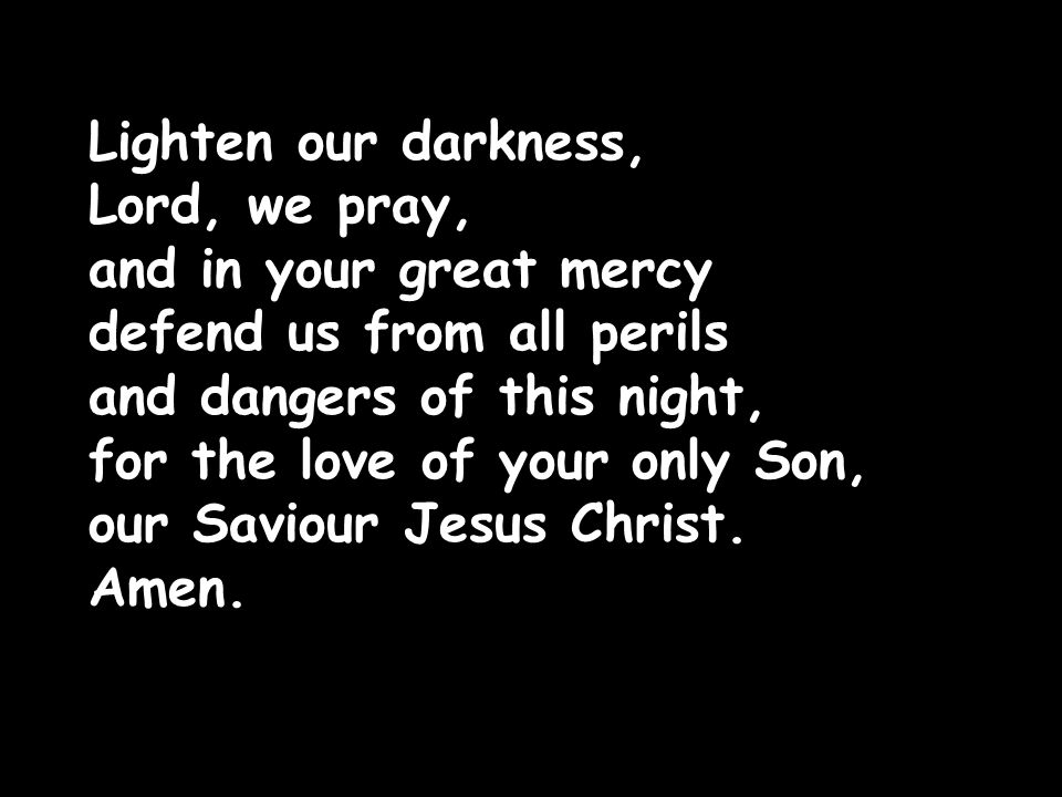 Lighten our darkness, Lord, we pray, and in your great mercy defend us from all perils and dangers of this night, for the love of your only Son, our Saviour Jesus Christ.