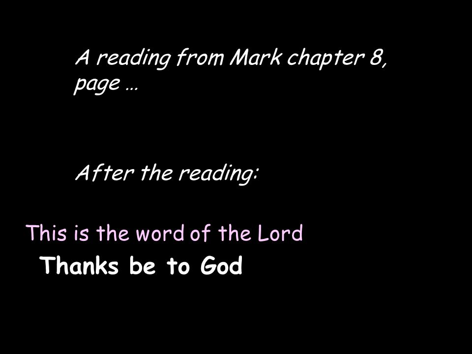 A reading from Mark chapter 8, page … After the reading: This is the word of the Lord Thanks be to God