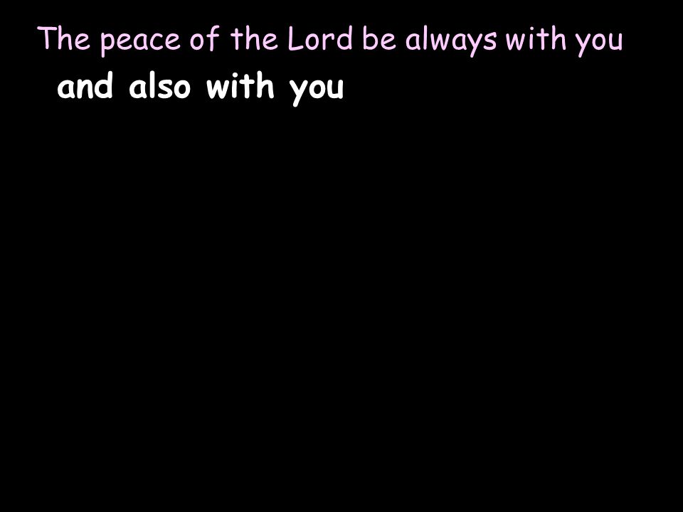 The peace of the Lord be always with you and also with you