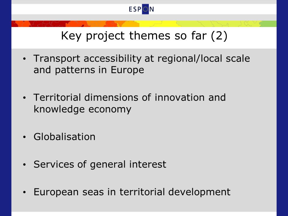Key project themes so far (2) Transport accessibility at regional/local scale and patterns in Europe Territorial dimensions of innovation and knowledge economy Globalisation Services of general interest European seas in territorial development