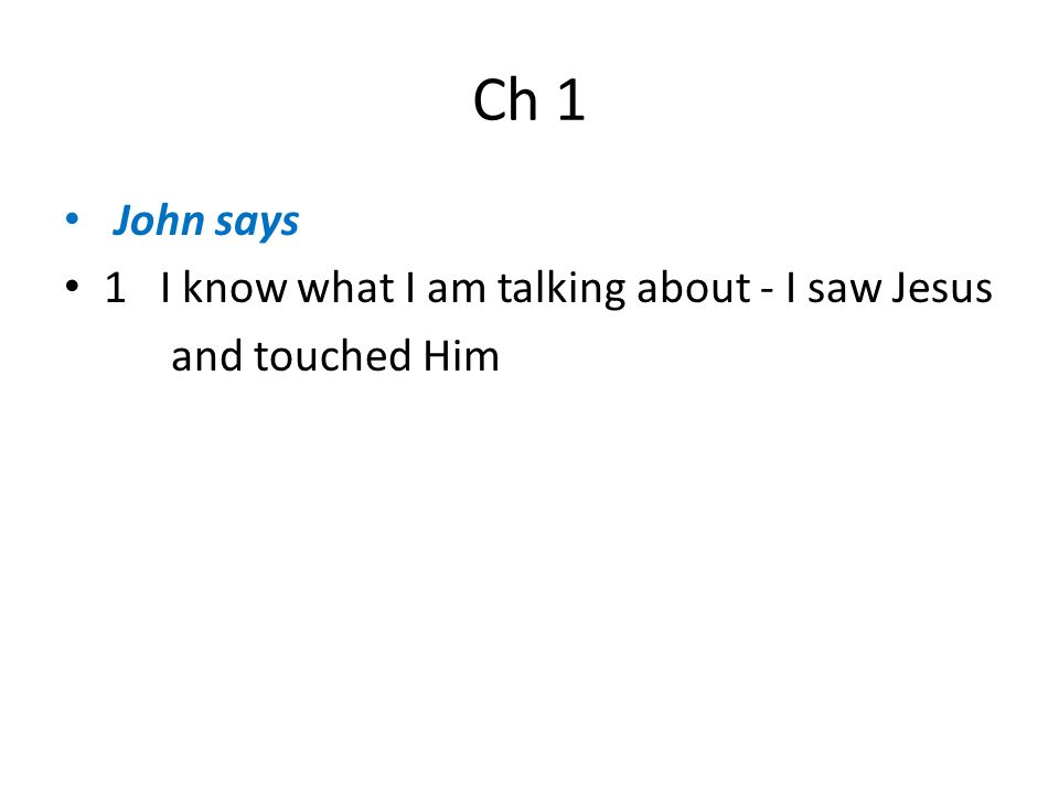 Ch 1 John says 1 I know what I am talking about - I saw Jesus and touched Him