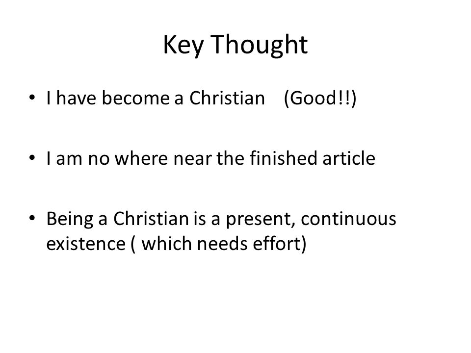 Key Thought I have become a Christian (Good!!) I am no where near the finished article Being a Christian is a present, continuous existence ( which needs effort)