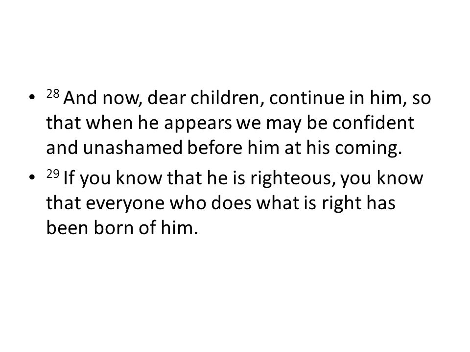 28 And now, dear children, continue in him, so that when he appears we may be confident and unashamed before him at his coming.