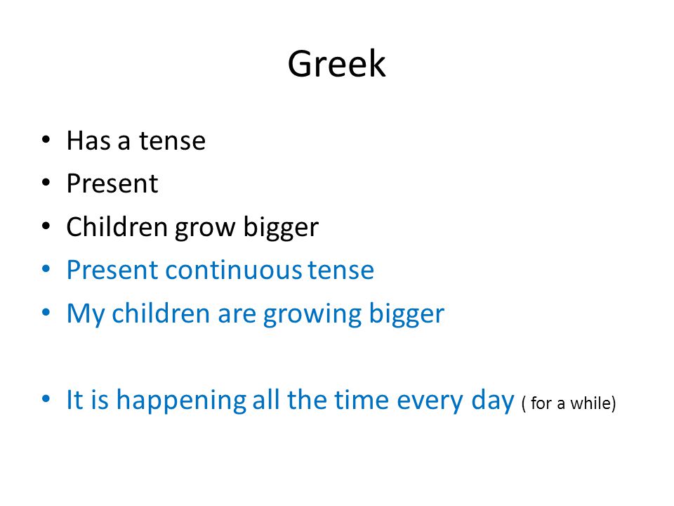 Greek Has a tense Present Children grow bigger Present continuous tense My children are growing bigger It is happening all the time every day ( for a while)
