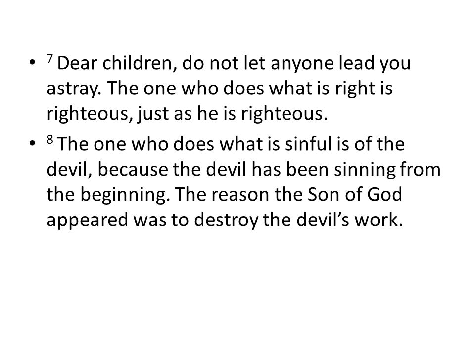 7 Dear children, do not let anyone lead you astray.