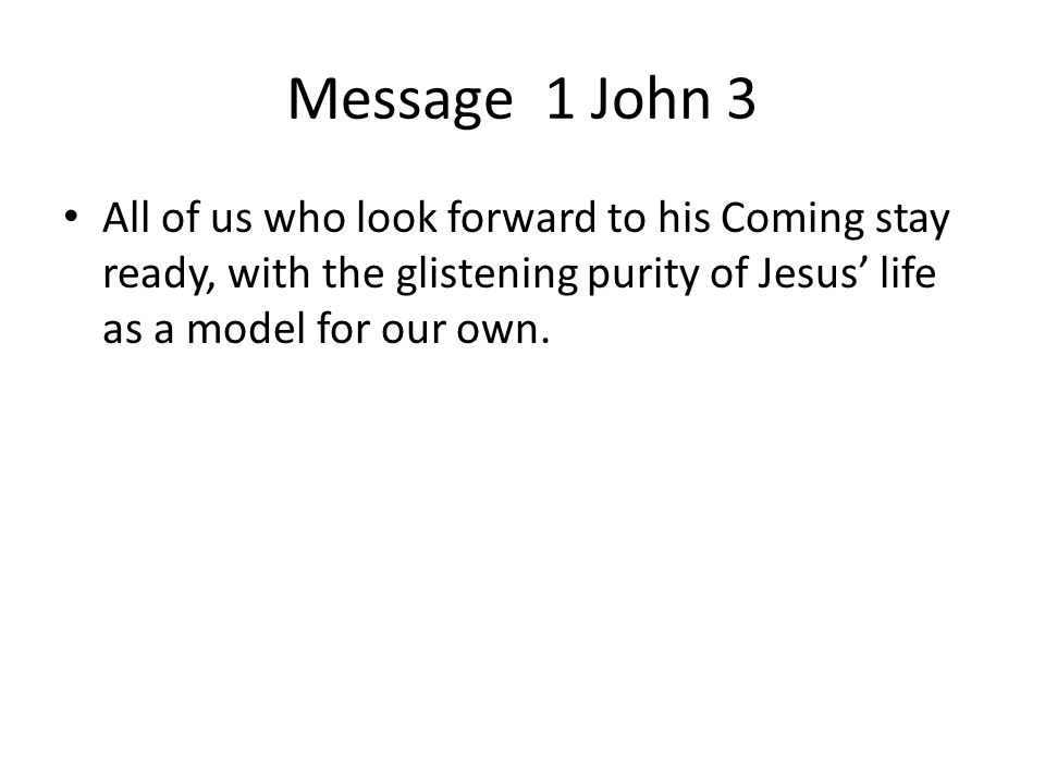 Message 1 John 3 All of us who look forward to his Coming stay ready, with the glistening purity of Jesus’ life as a model for our own.